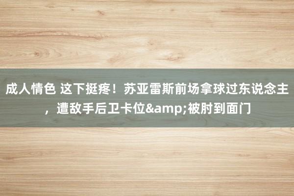 成人情色 这下挺疼！苏亚雷斯前场拿球过东说念主，遭敌手后卫卡位&被肘到面门