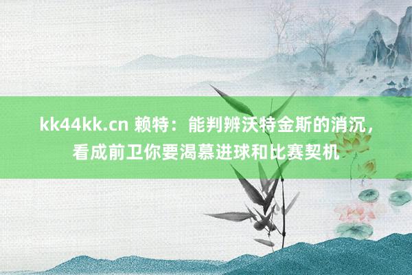 kk44kk.cn 赖特：能判辨沃特金斯的消沉，看成前卫你要渴慕进球和比赛契机