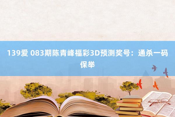 139爱 083期陈青峰福彩3D预测奖号：通杀一码保举
